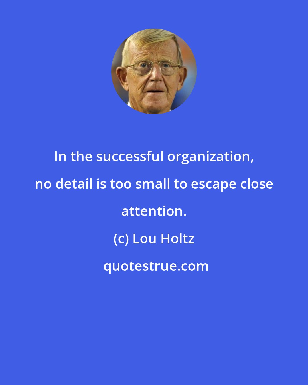 Lou Holtz: In the successful organization, no detail is too small to escape close attention.