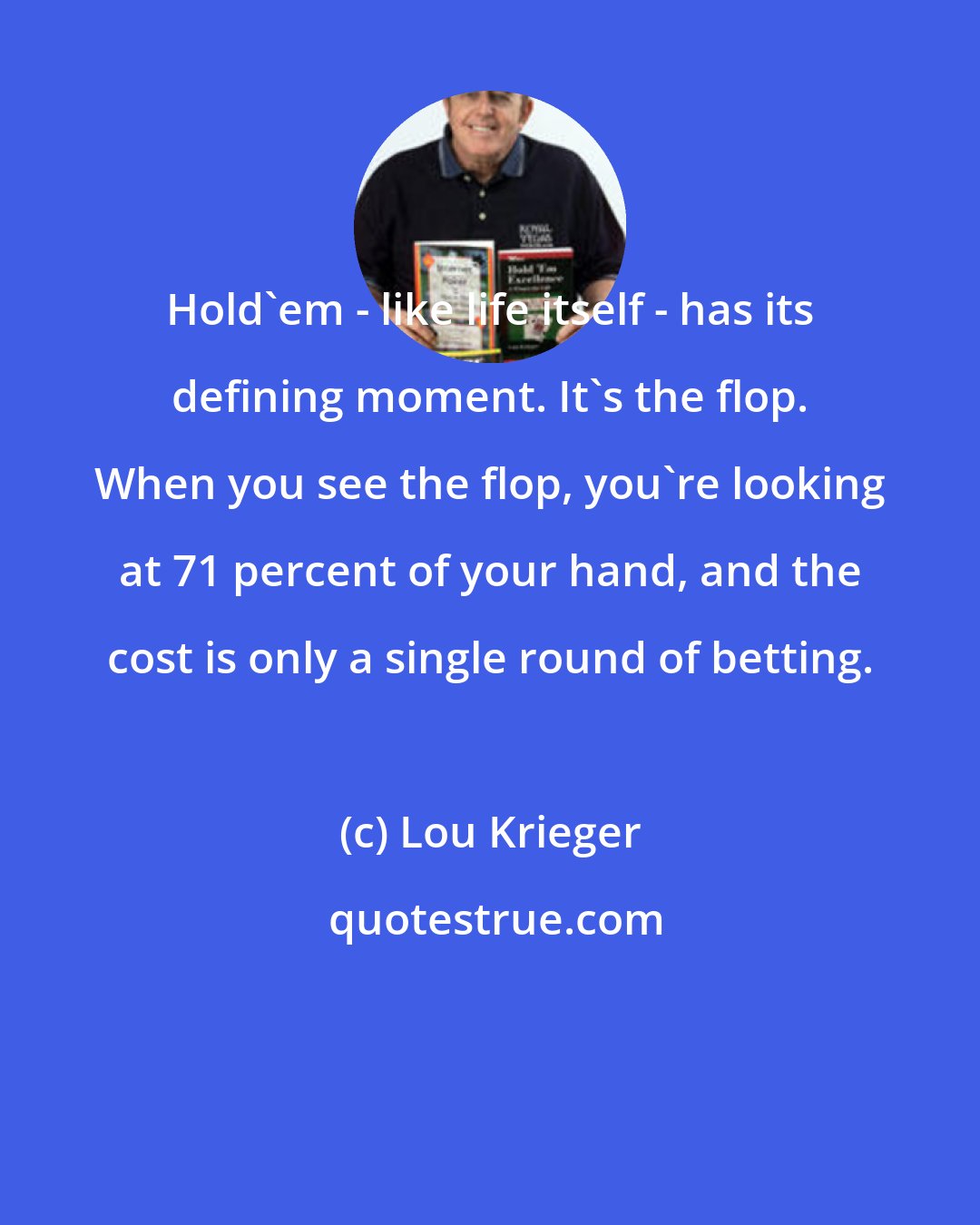 Lou Krieger: Hold'em - like life itself - has its defining moment. It's the flop. When you see the flop, you're looking at 71 percent of your hand, and the cost is only a single round of betting.