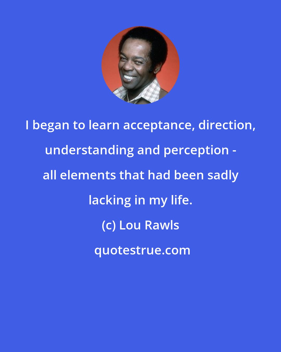 Lou Rawls: I began to learn acceptance, direction, understanding and perception - all elements that had been sadly lacking in my life.