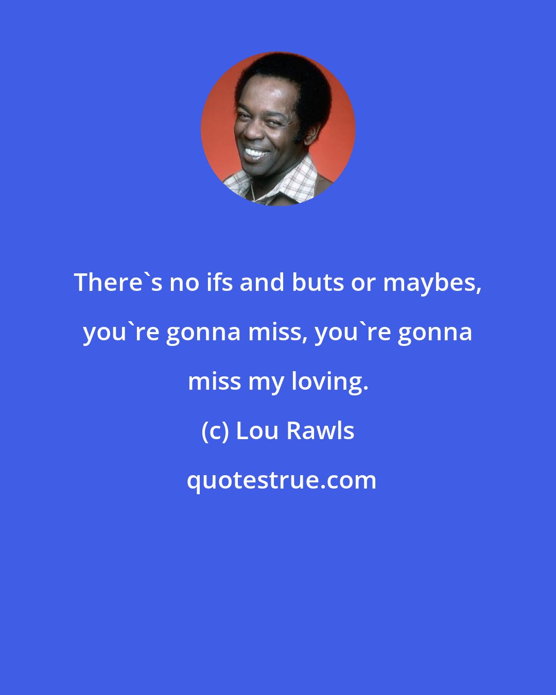 Lou Rawls: There's no ifs and buts or maybes, you're gonna miss, you're gonna miss my loving.