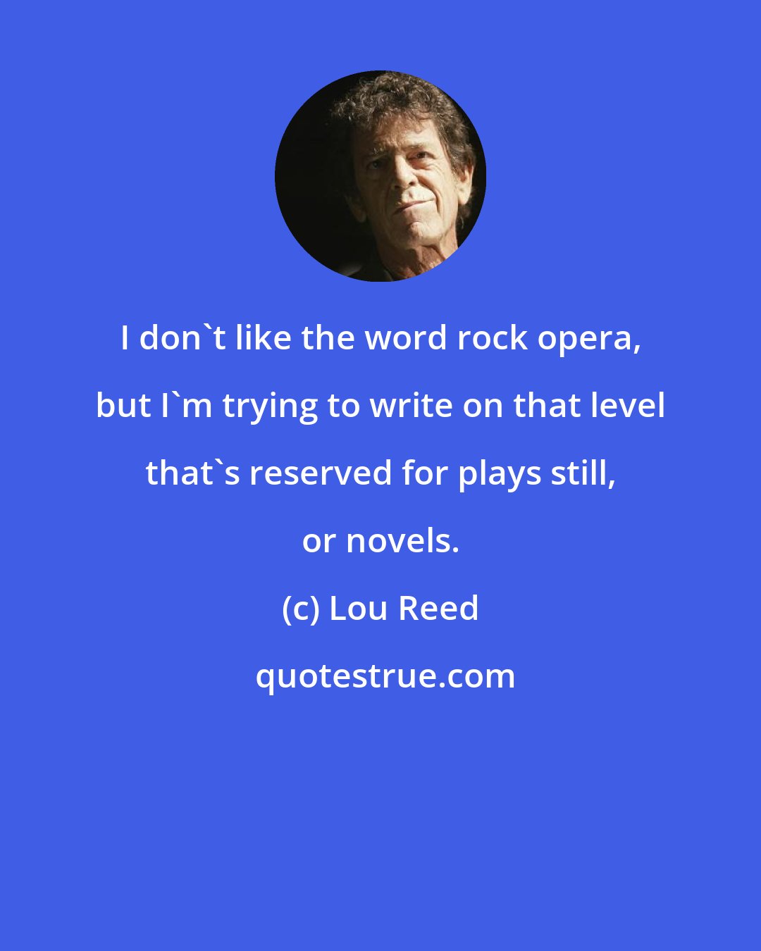 Lou Reed: I don't like the word rock opera, but I'm trying to write on that level that's reserved for plays still, or novels.