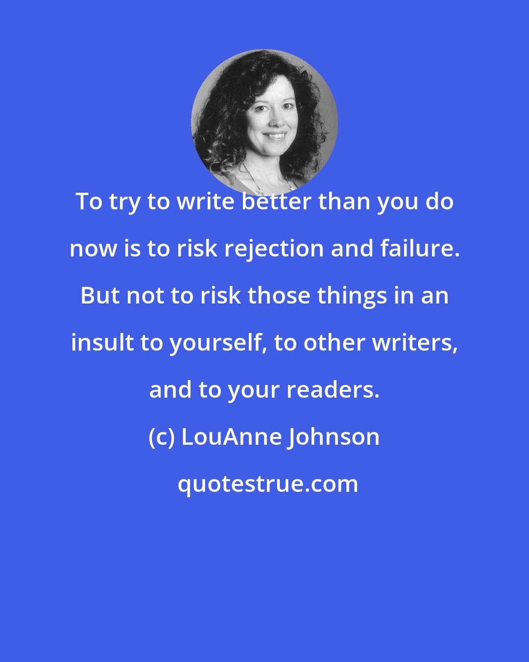 LouAnne Johnson: To try to write better than you do now is to risk rejection and failure. But not to risk those things in an insult to yourself, to other writers, and to your readers.