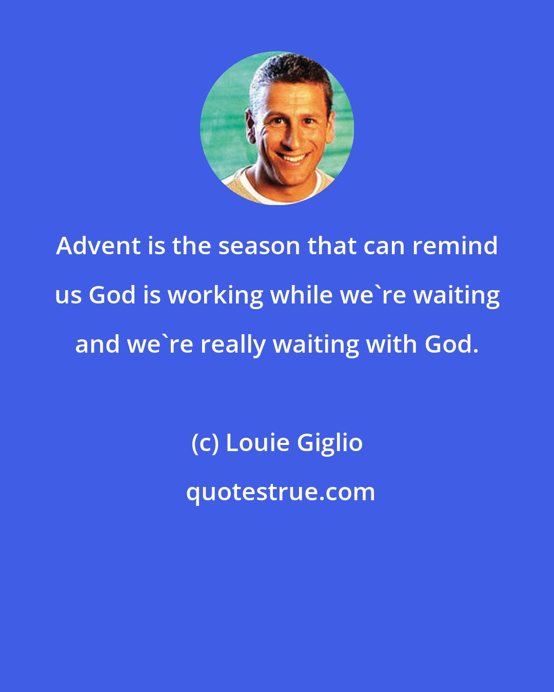 Louie Giglio: Advent is the season that can remind us God is working while we're waiting and we're really waiting with God.