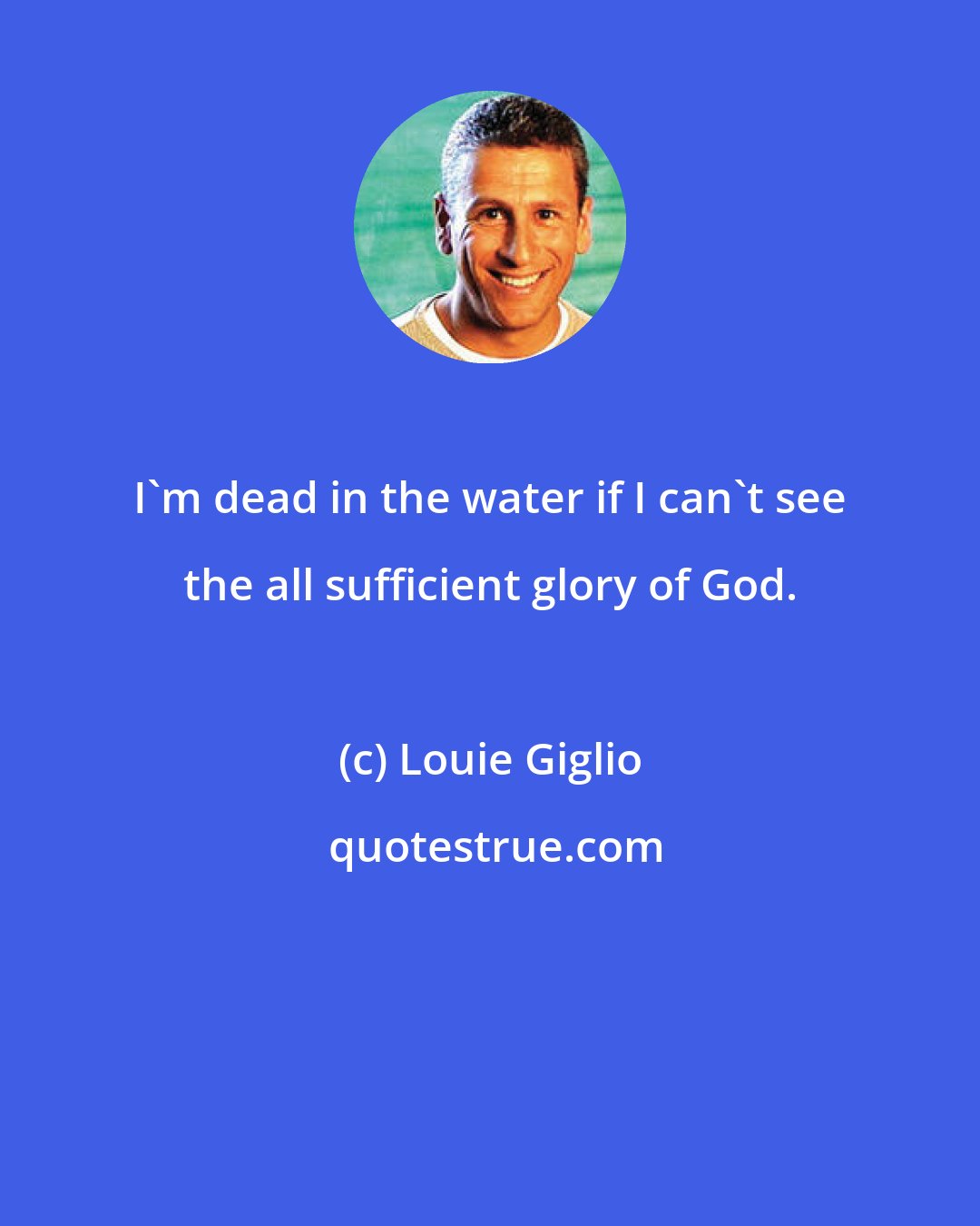 Louie Giglio: I'm dead in the water if I can't see the all sufficient glory of God.