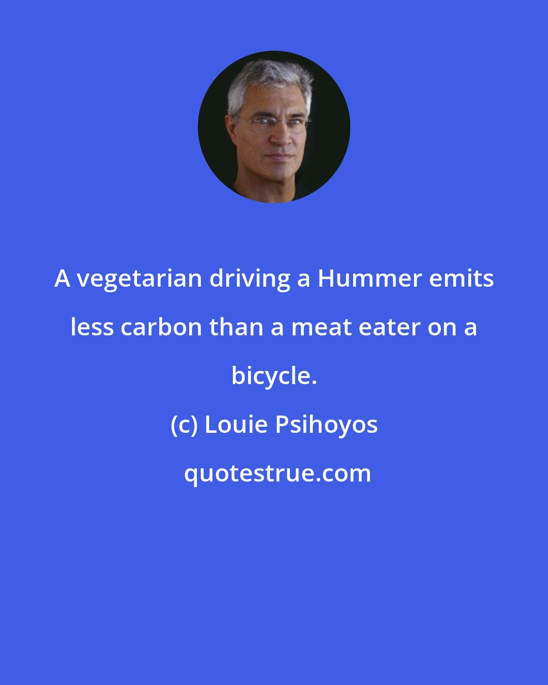 Louie Psihoyos: A vegetarian driving a Hummer emits less carbon than a meat eater on a bicycle.