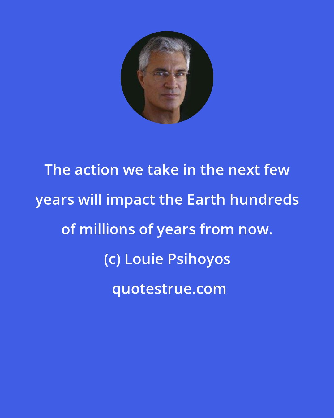 Louie Psihoyos: The action we take in the next few years will impact the Earth hundreds of millions of years from now.