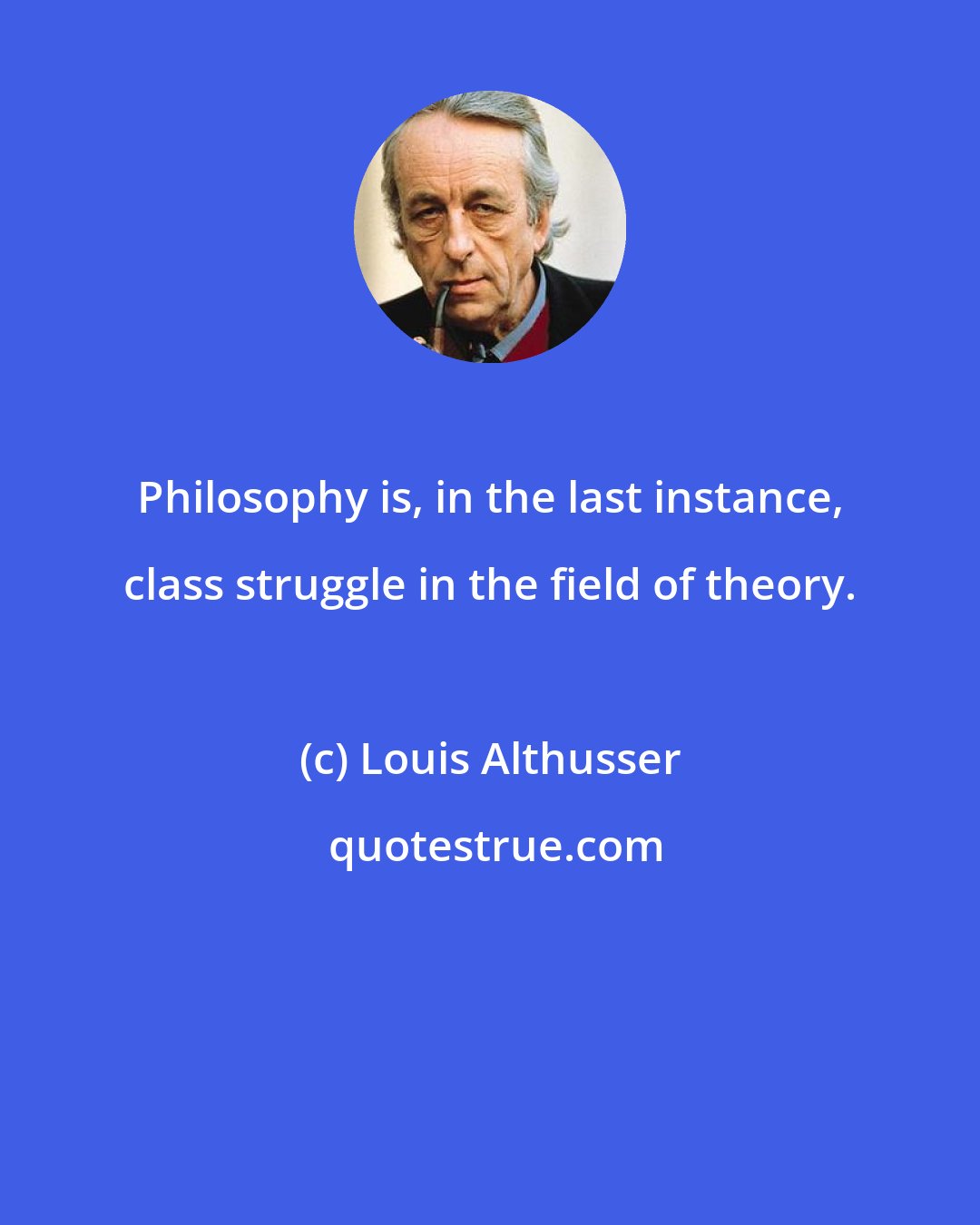 Louis Althusser: Philosophy is, in the last instance, class struggle in the field of theory.