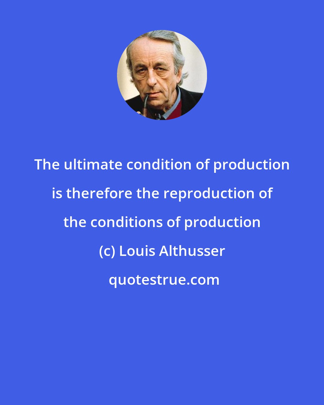 Louis Althusser: The ultimate condition of production is therefore the reproduction of the conditions of production