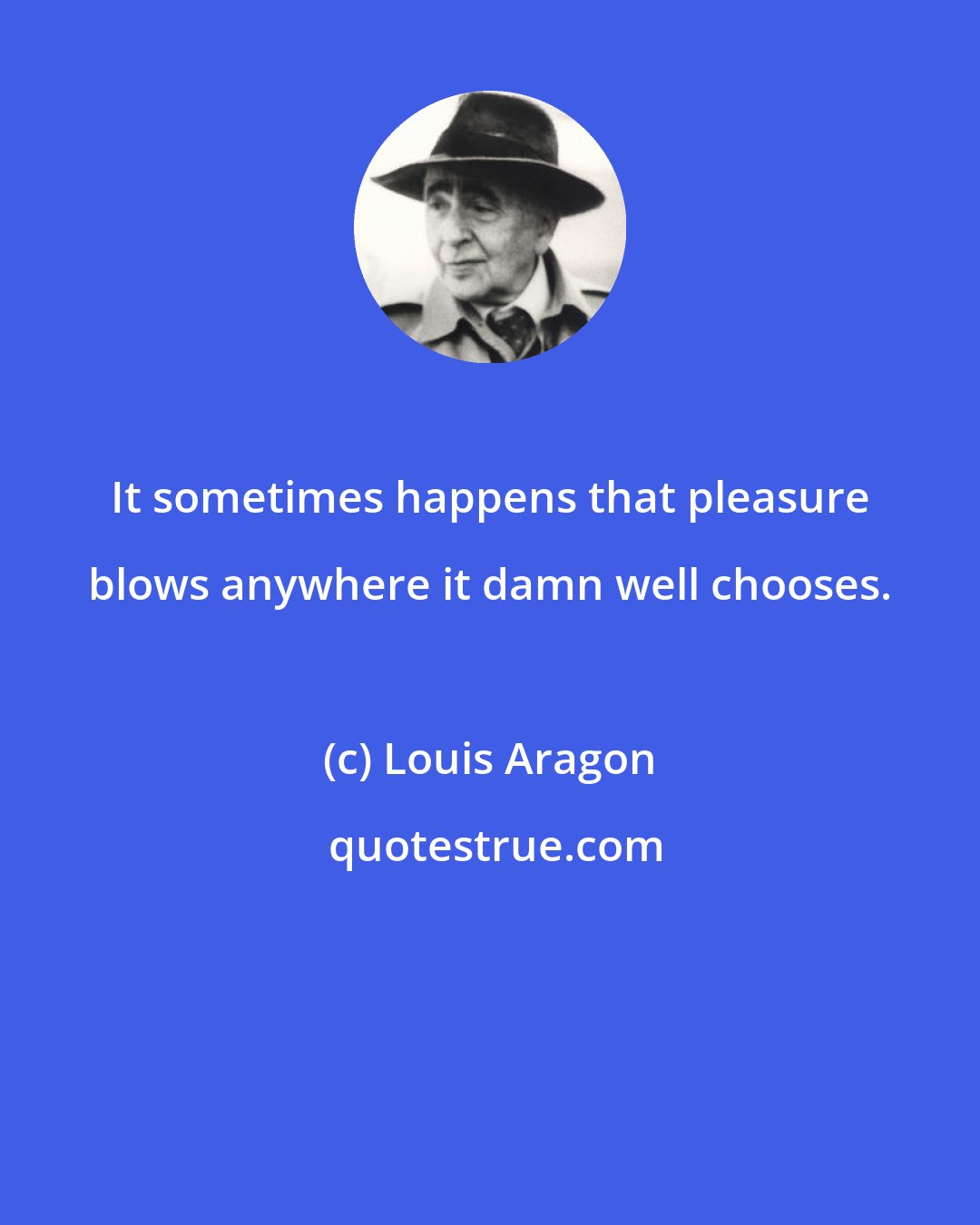 Louis Aragon: It sometimes happens that pleasure blows anywhere it damn well chooses.