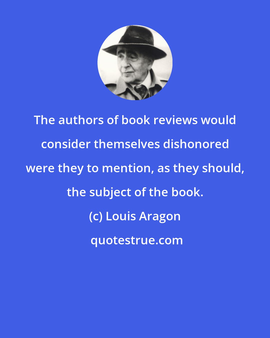 Louis Aragon: The authors of book reviews would consider themselves dishonored were they to mention, as they should, the subject of the book.