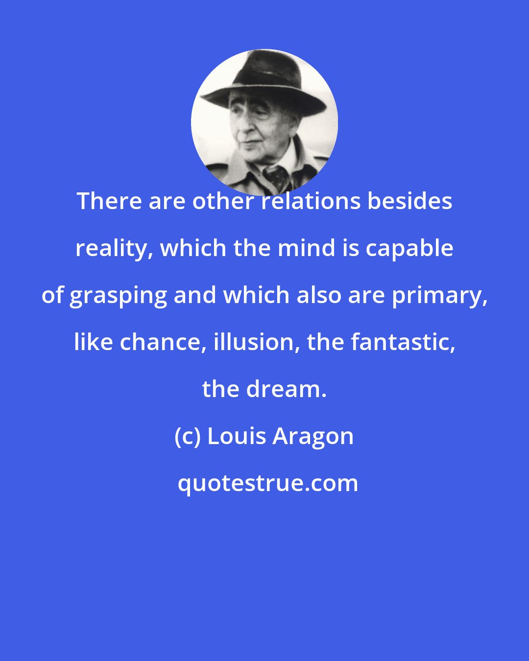 Louis Aragon: There are other relations besides reality, which the mind is capable of grasping and which also are primary, like chance, illusion, the fantastic, the dream.