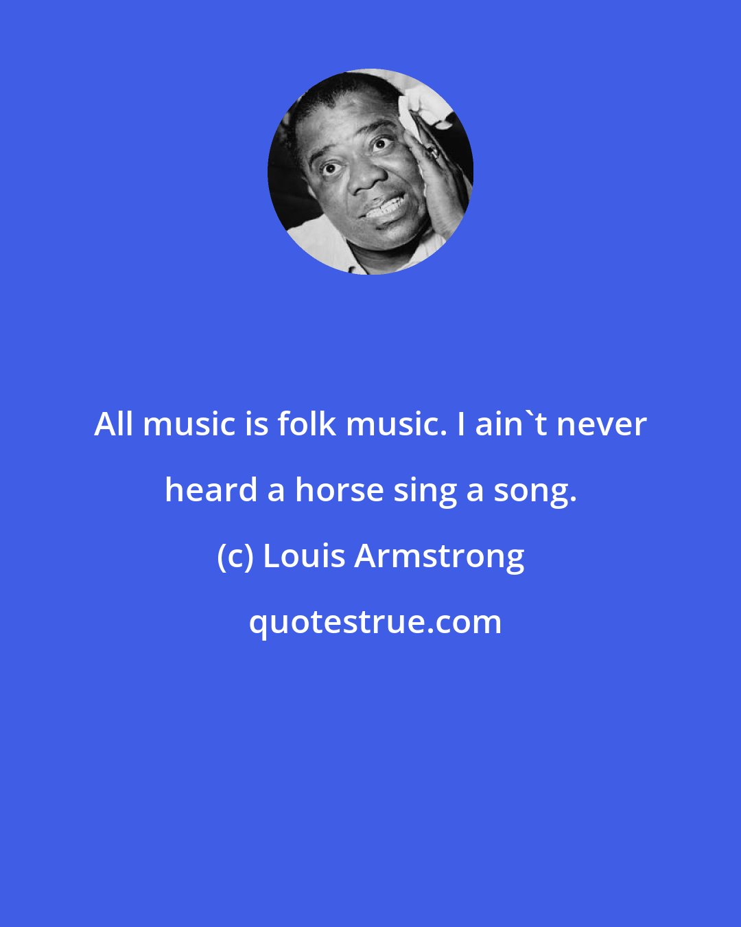 Louis Armstrong: All music is folk music. I ain't never heard a horse sing a song.