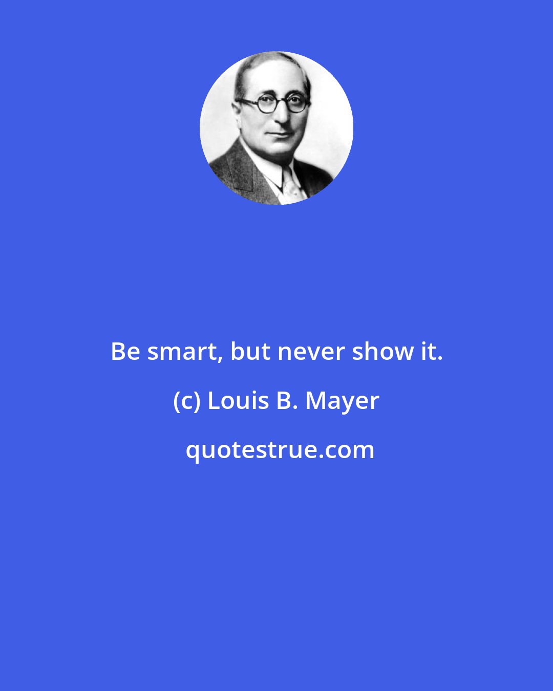 Louis B. Mayer: Be smart, but never show it.