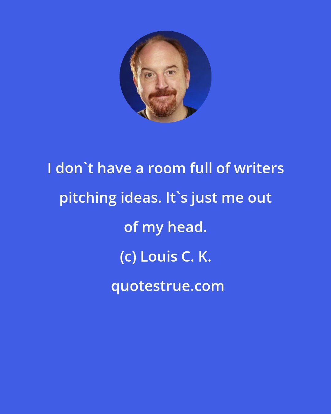 Louis C. K.: I don't have a room full of writers pitching ideas. It's just me out of my head.