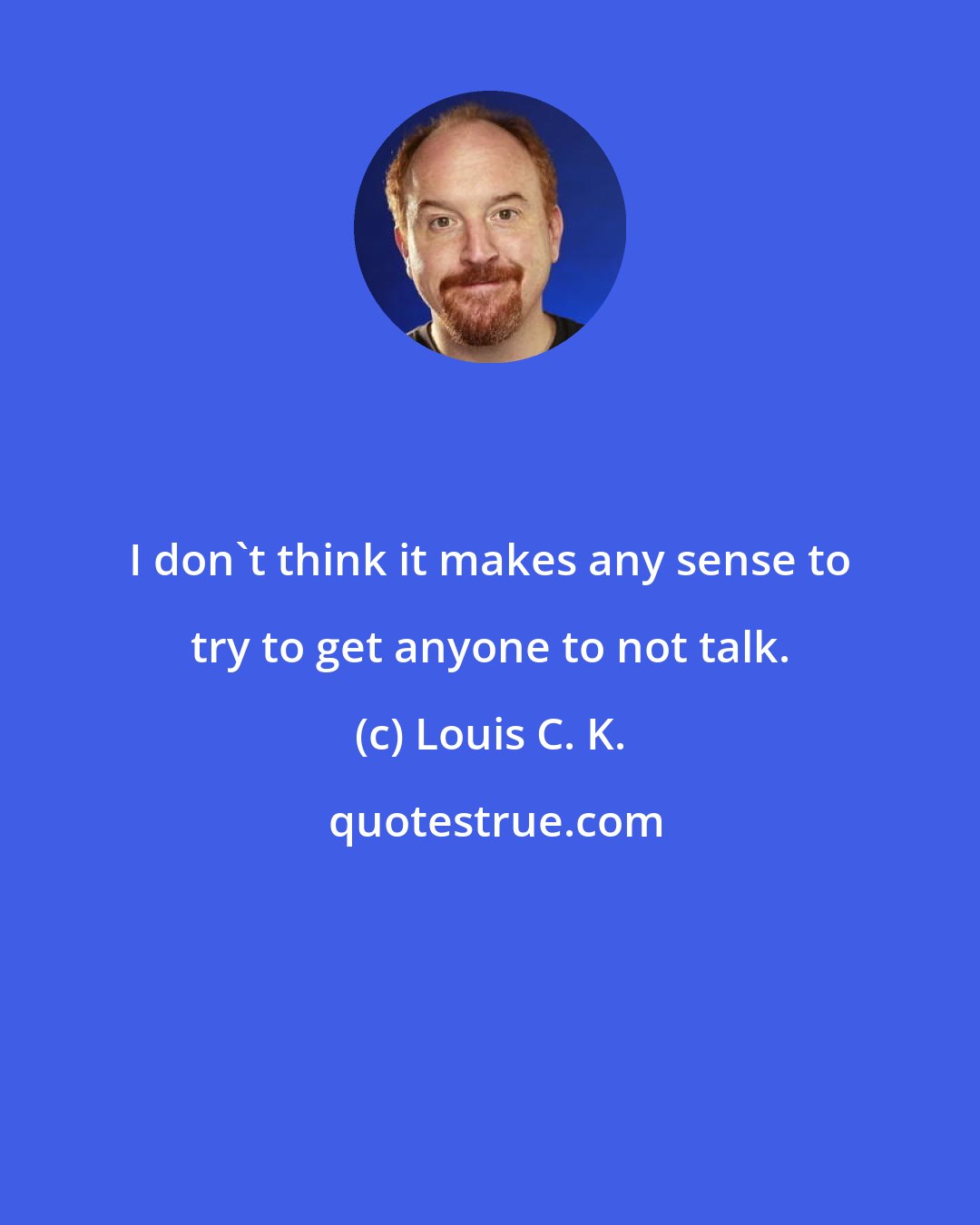 Louis C. K.: I don't think it makes any sense to try to get anyone to not talk.