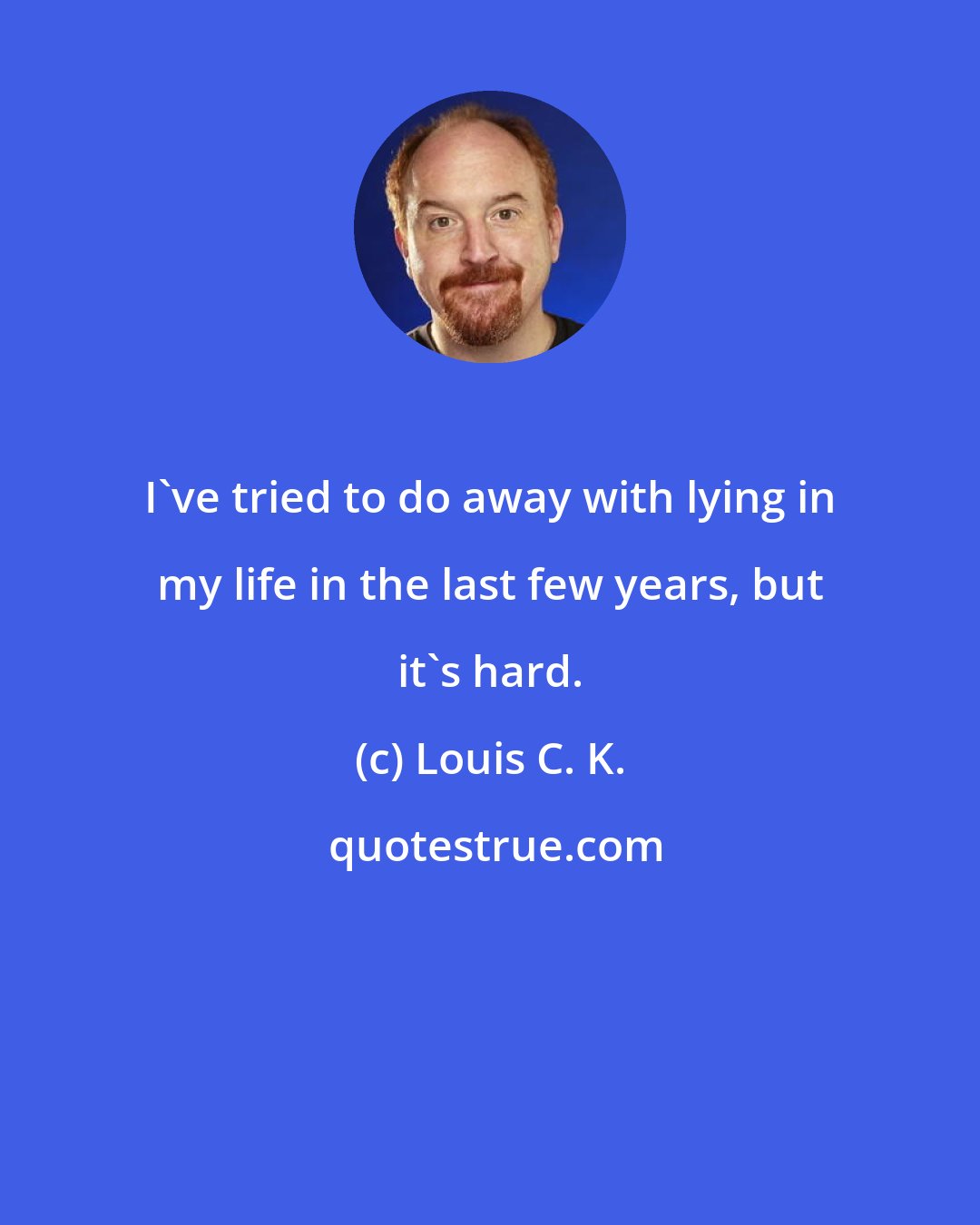 Louis C. K.: I've tried to do away with lying in my life in the last few years, but it's hard.