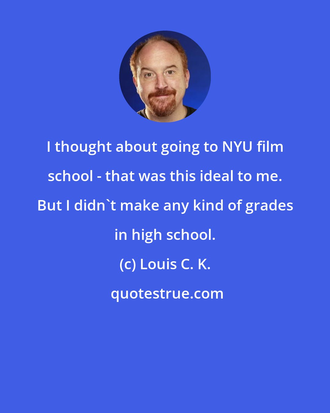 Louis C. K.: I thought about going to NYU film school - that was this ideal to me. But I didn't make any kind of grades in high school.