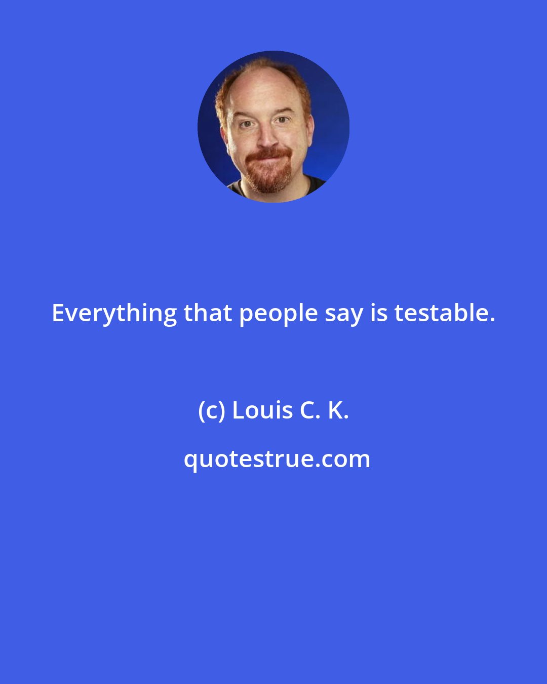 Louis C. K.: Everything that people say is testable.