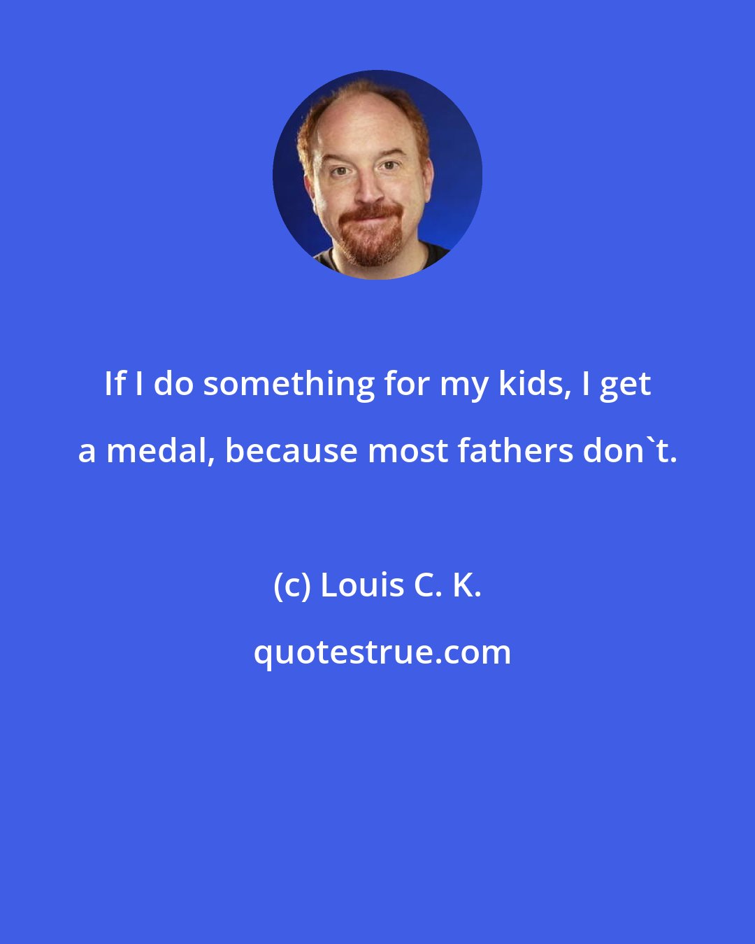 Louis C. K.: If I do something for my kids, I get a medal, because most fathers don't.