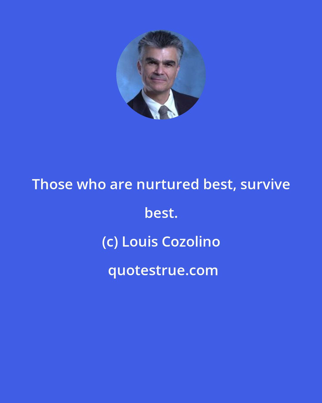 Louis Cozolino: Those who are nurtured best, survive best.
