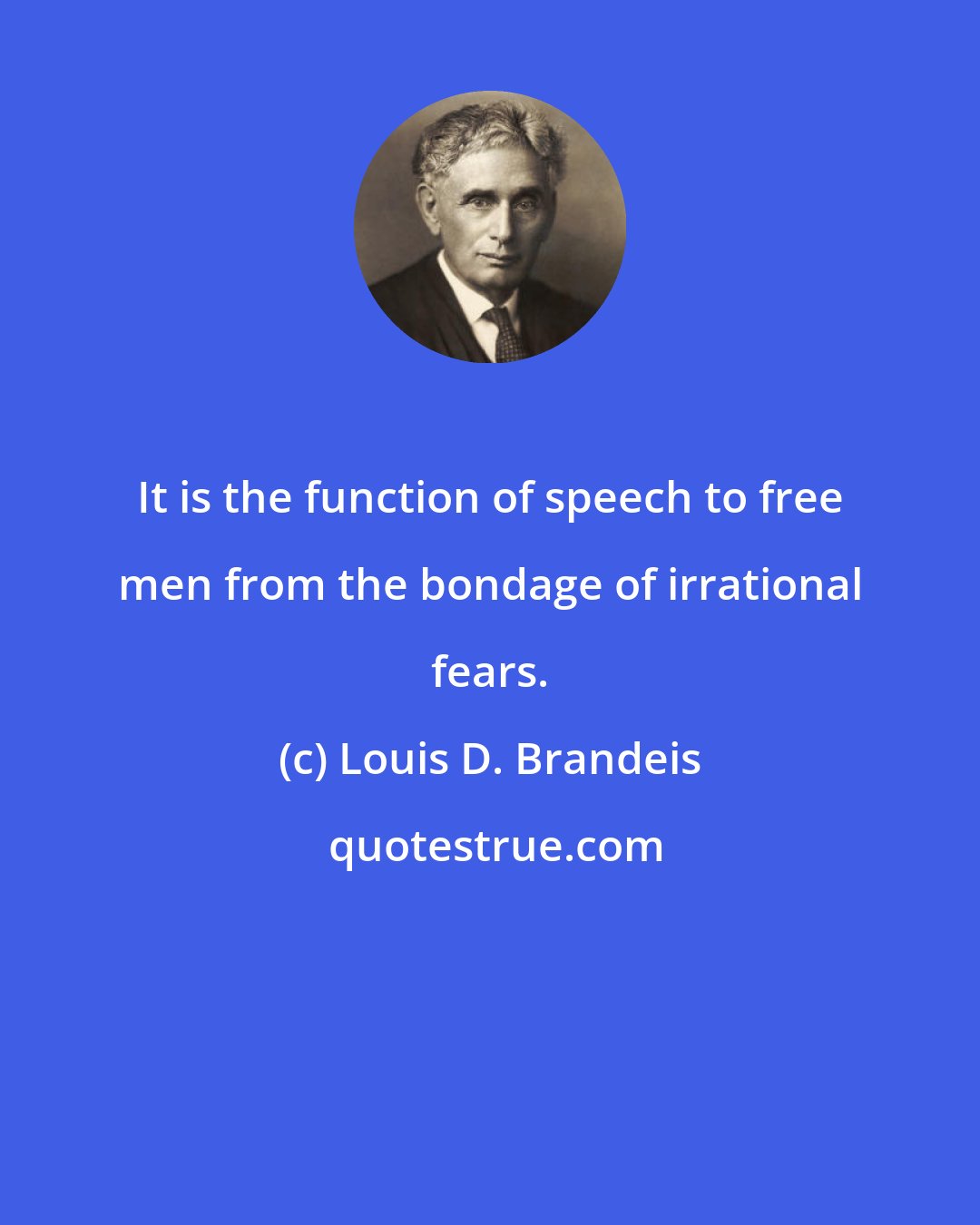 Louis D. Brandeis: It is the function of speech to free men from the bondage of irrational fears.