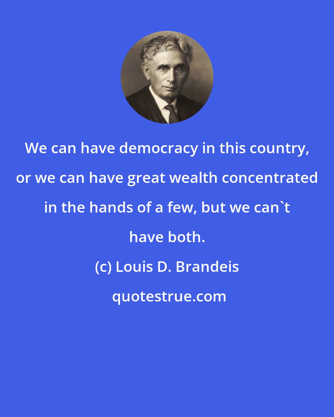 Louis D. Brandeis: We can have democracy in this country, or we can have great wealth concentrated in the hands of a few, but we can't have both.