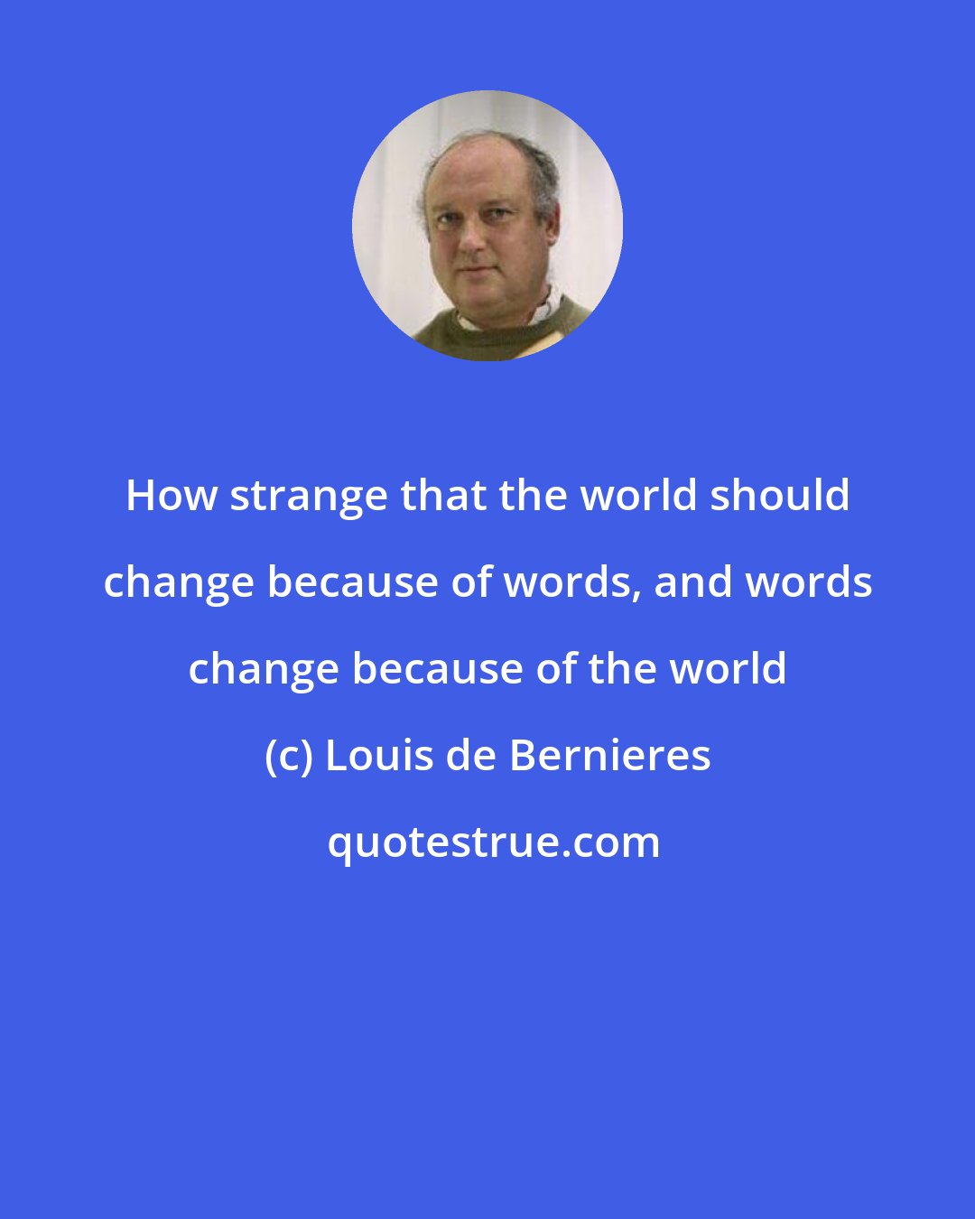 Louis de Bernieres: How strange that the world should change because of words, and words change because of the world