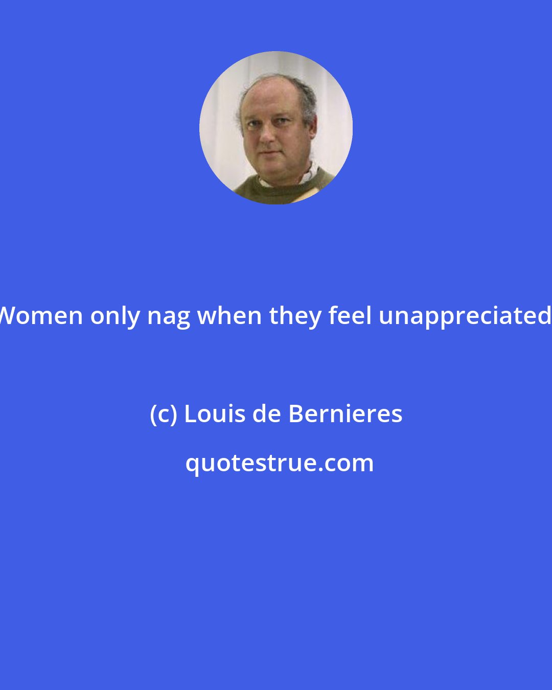 Louis de Bernieres: Women only nag when they feel unappreciated.