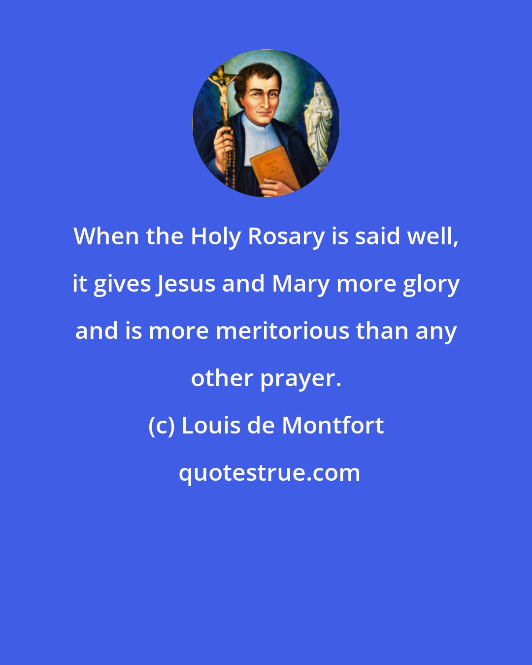 Louis de Montfort: When the Holy Rosary is said well, it gives Jesus and Mary more glory and is more meritorious than any other prayer.