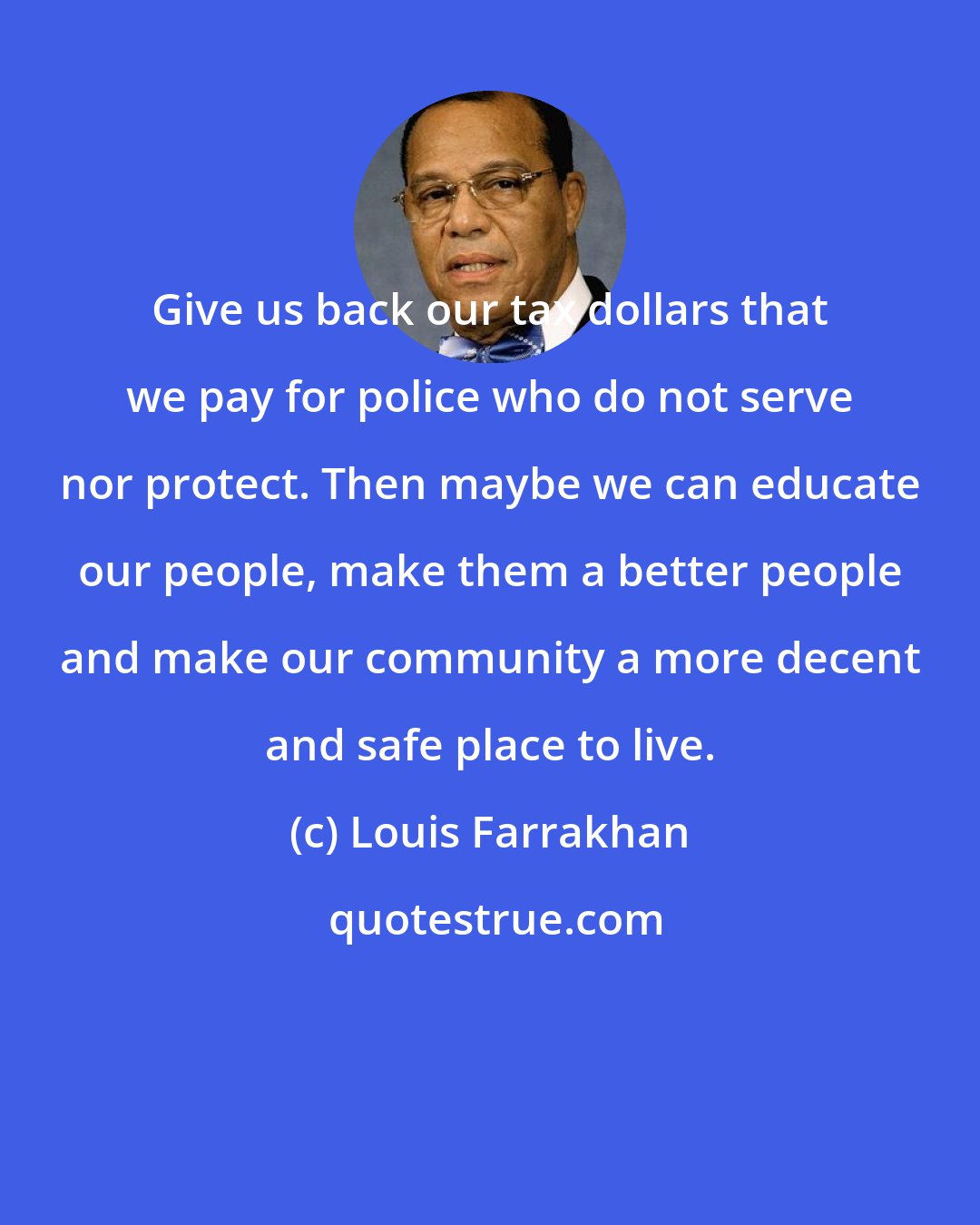 Louis Farrakhan: Give us back our tax dollars that we pay for police who do not serve nor protect. Then maybe we can educate our people, make them a better people and make our community a more decent and safe place to live.