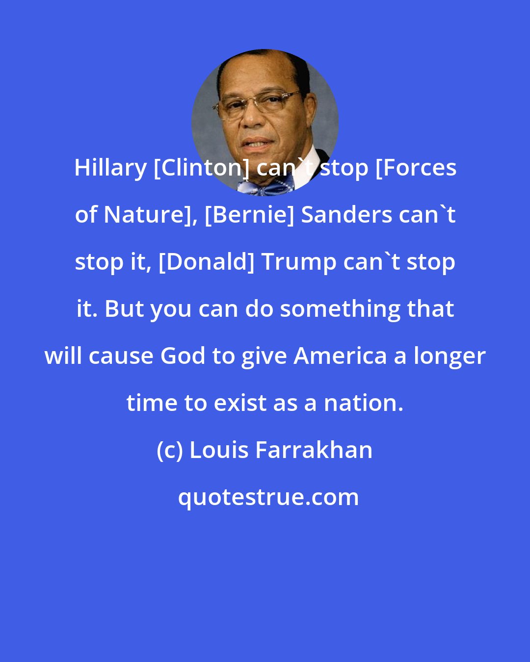 Louis Farrakhan: Hillary [Clinton] can't stop [Forces of Nature], [Bernie] Sanders can't stop it, [Donald] Trump can't stop it. But you can do something that will cause God to give America a longer time to exist as a nation.