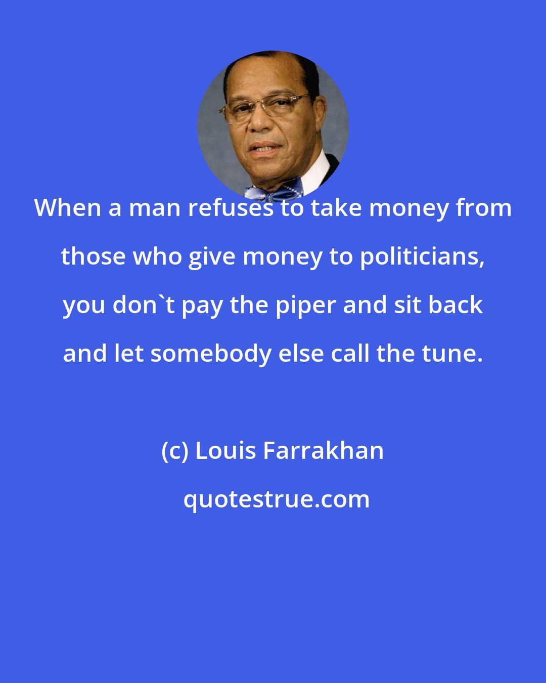 Louis Farrakhan: When a man refuses to take money from those who give money to politicians, you don't pay the piper and sit back and let somebody else call the tune.