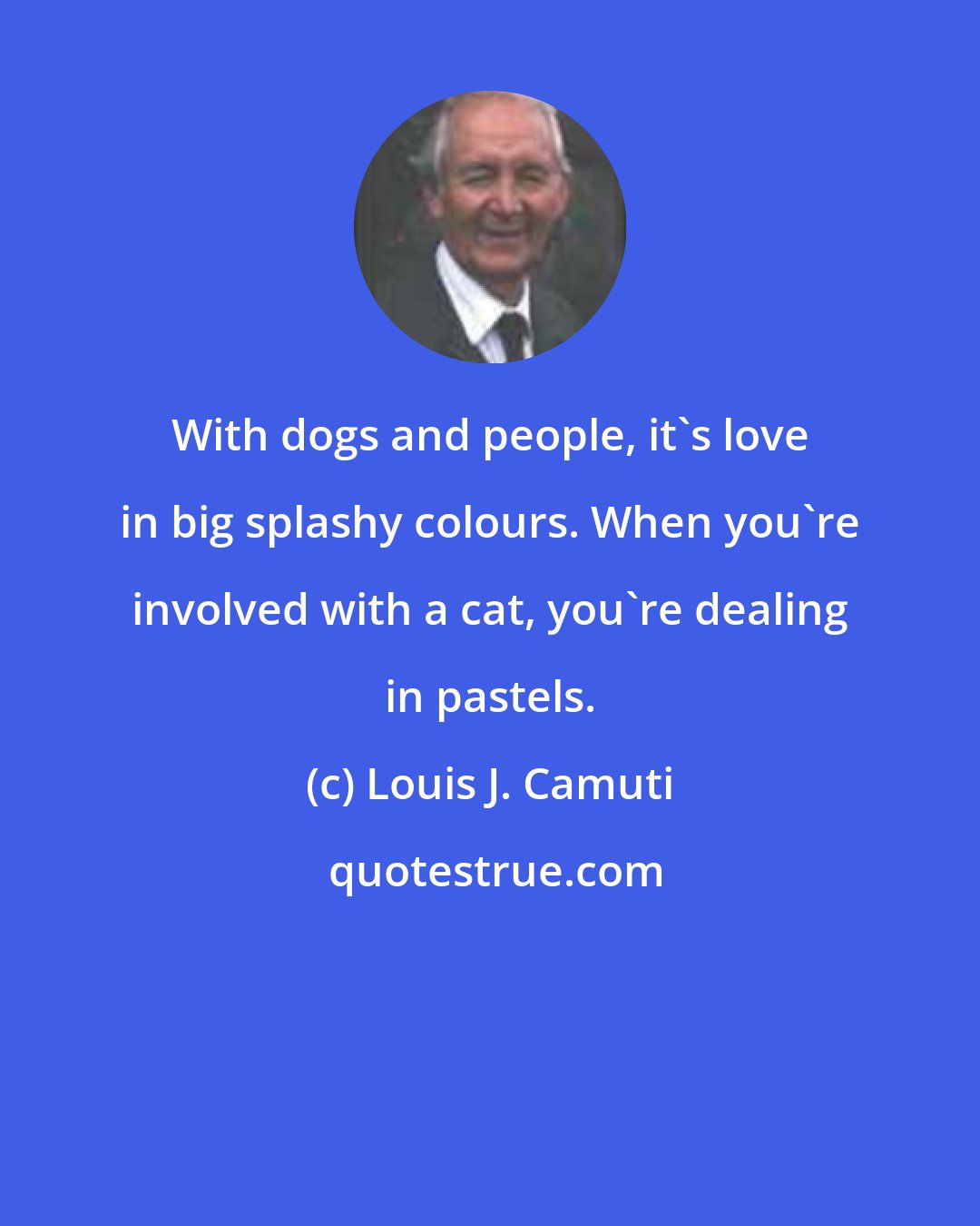 Louis J. Camuti: With dogs and people, it's love in big splashy colours. When you're involved with a cat, you're dealing in pastels.