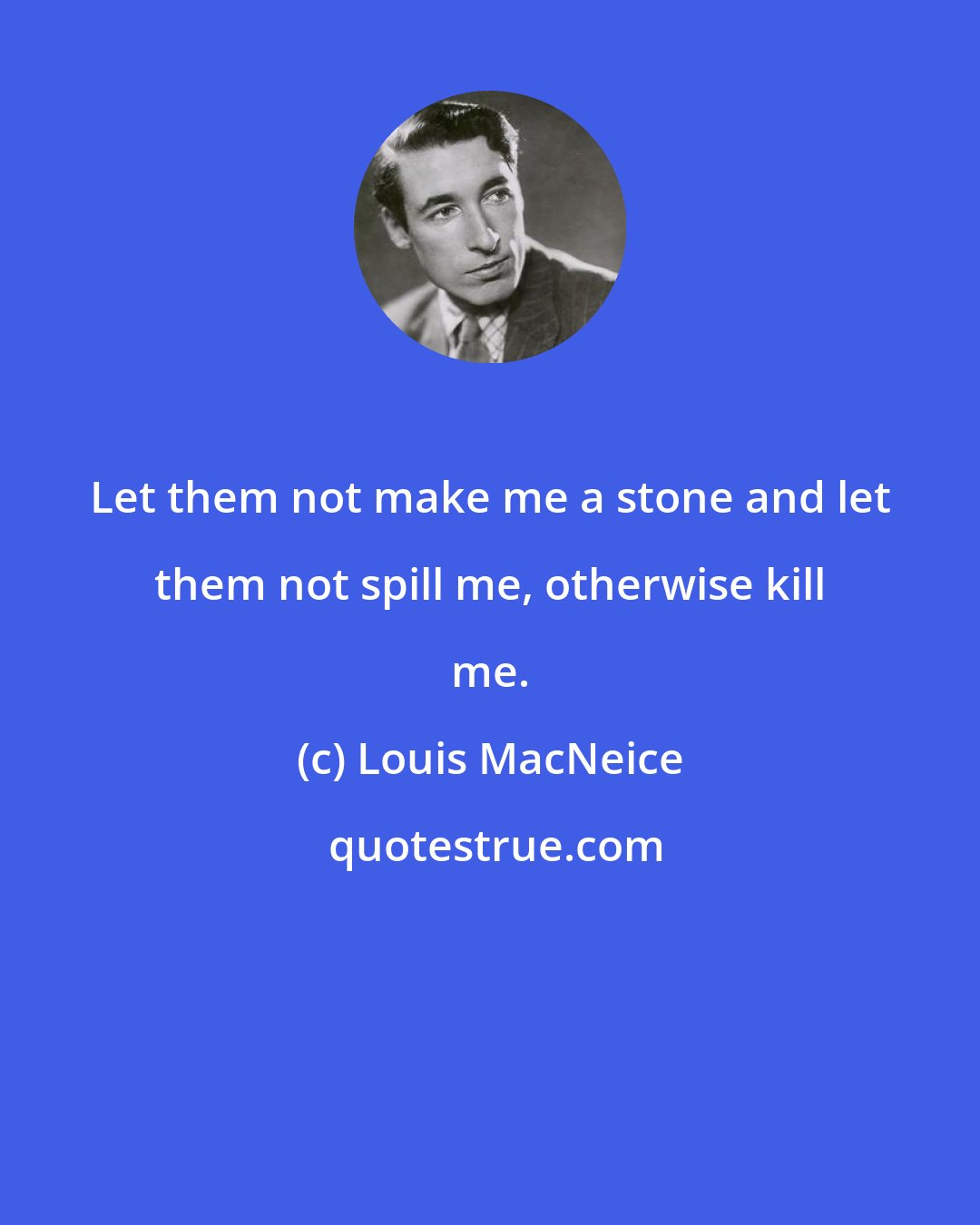 Louis MacNeice: Let them not make me a stone and let them not spill me, otherwise kill me.