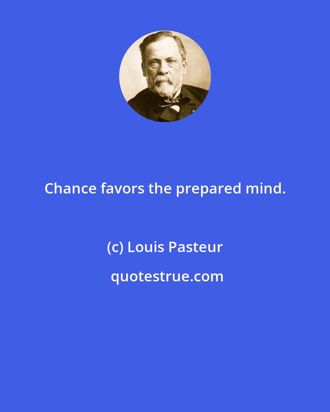 Louis Pasteur: Chance favors the prepared mind.