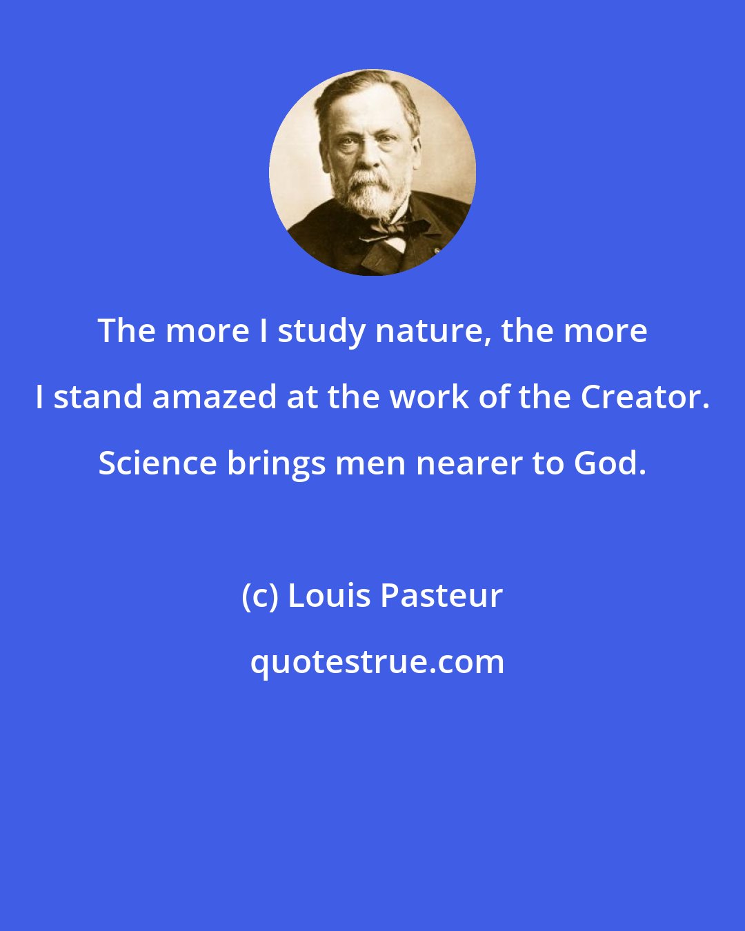 Louis Pasteur: The more I study nature, the more I stand amazed at the work of the Creator. Science brings men nearer to God.