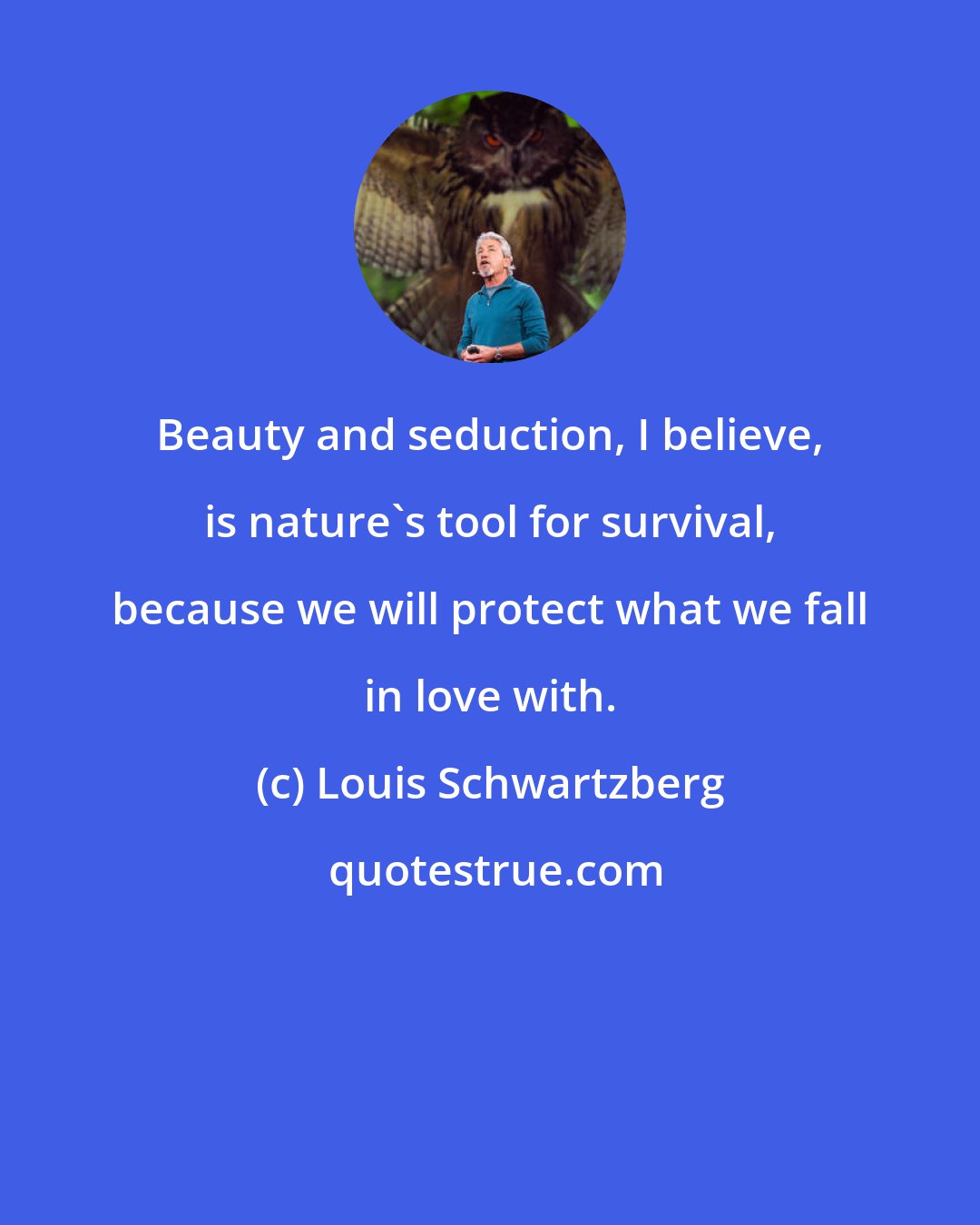 Louis Schwartzberg: Beauty and seduction, I believe, is nature's tool for survival, because we will protect what we fall in love with.