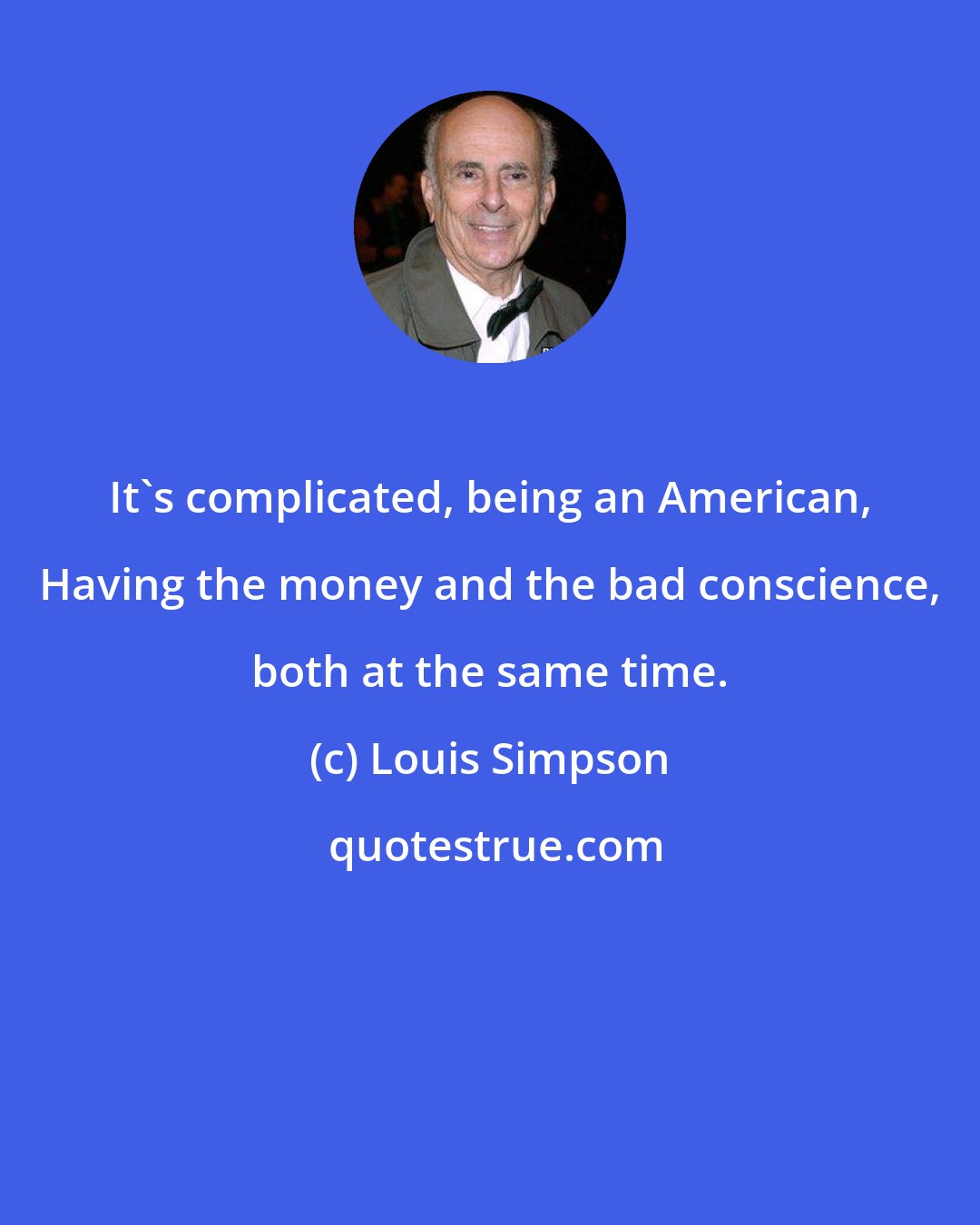 Louis Simpson: It's complicated, being an American, Having the money and the bad conscience, both at the same time.