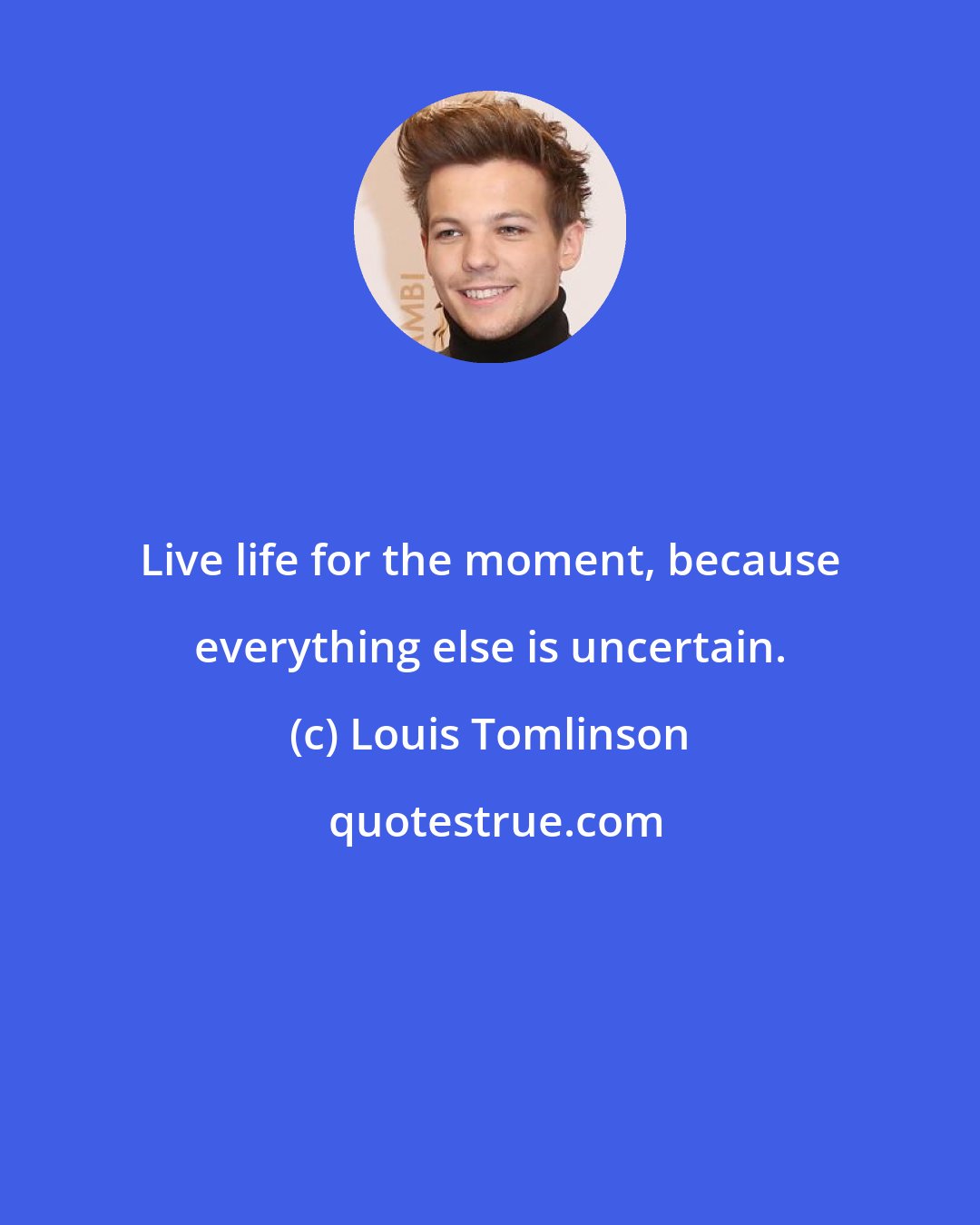 Louis Tomlinson: Live life for the moment, because everything else is uncertain.