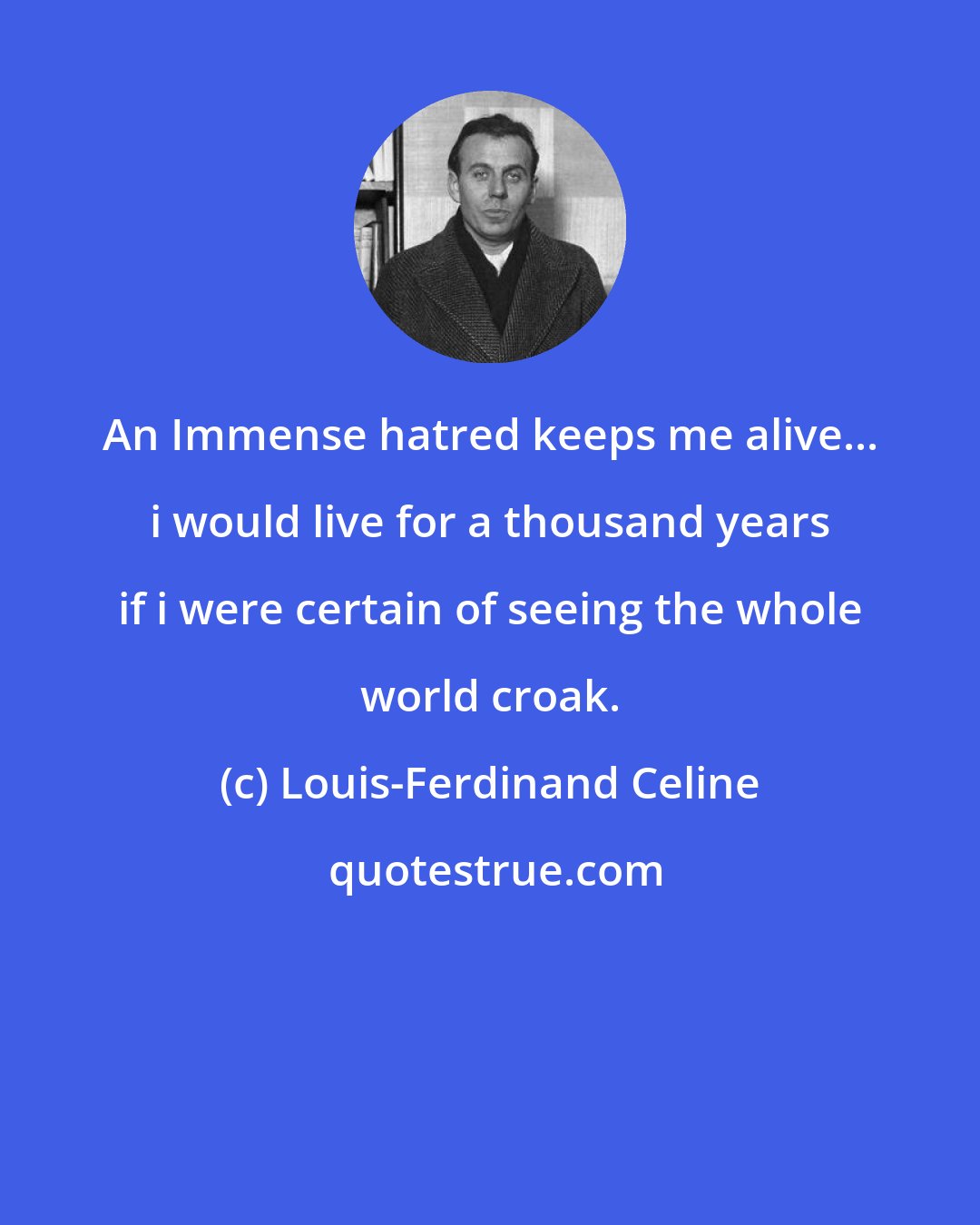 Louis-Ferdinand Celine: An Immense hatred keeps me alive... i would live for a thousand years if i were certain of seeing the whole world croak.