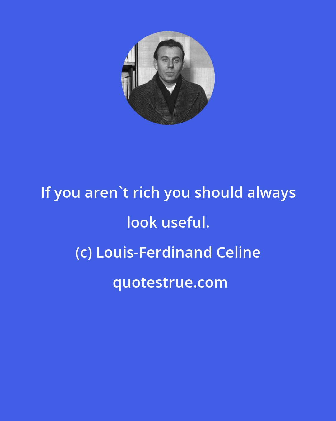 Louis-Ferdinand Celine: If you aren't rich you should always look useful.