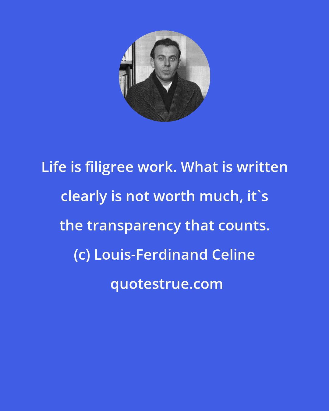 Louis-Ferdinand Celine: Life is filigree work. What is written clearly is not worth much, it's the transparency that counts.