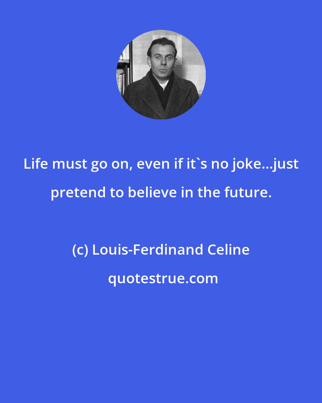 Louis-Ferdinand Celine: Life must go on, even if it's no joke...just pretend to believe in the future.