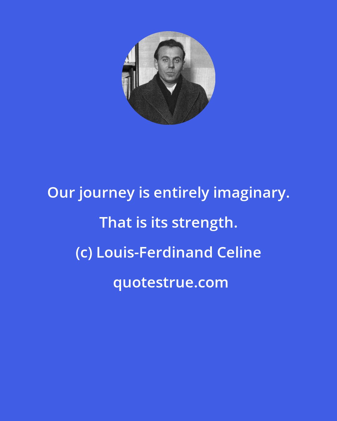 Louis-Ferdinand Celine: Our journey is entirely imaginary. That is its strength.