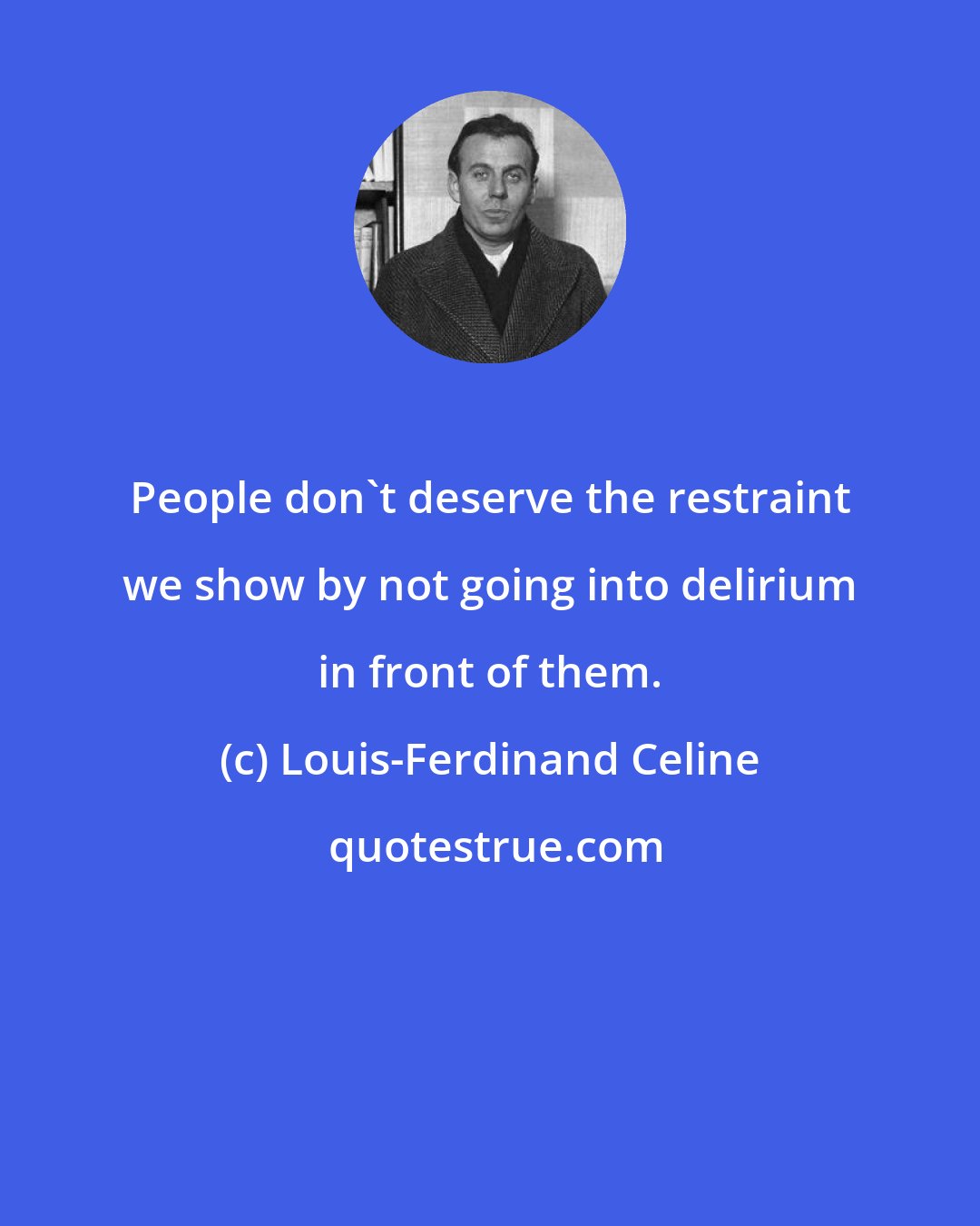 Louis-Ferdinand Celine: People don't deserve the restraint we show by not going into delirium in front of them.