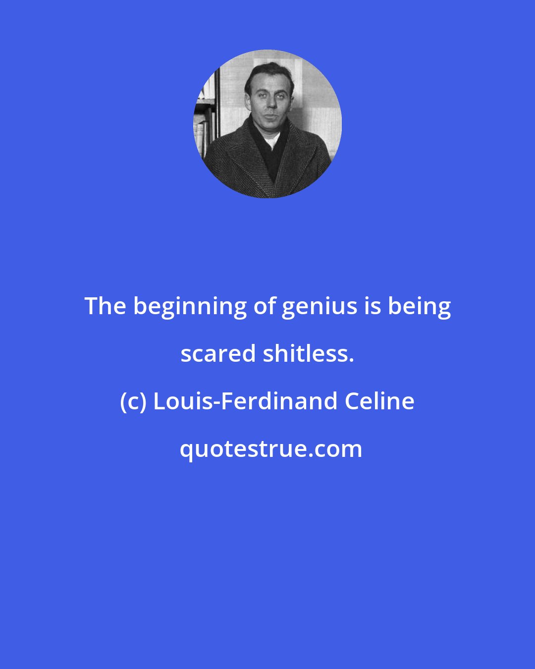 Louis-Ferdinand Celine: The beginning of genius is being scared shitless.