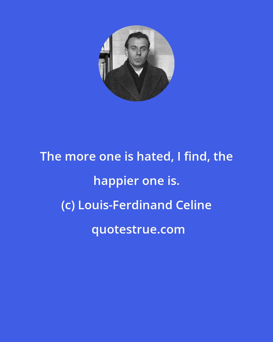 Louis-Ferdinand Celine: The more one is hated, I find, the happier one is.