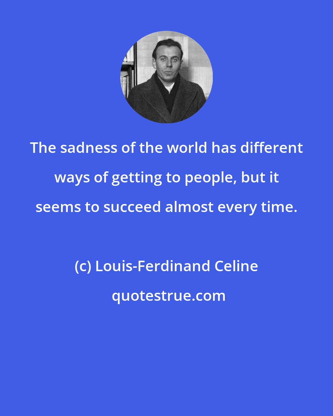 Louis-Ferdinand Celine: The sadness of the world has different ways of getting to people, but it seems to succeed almost every time.