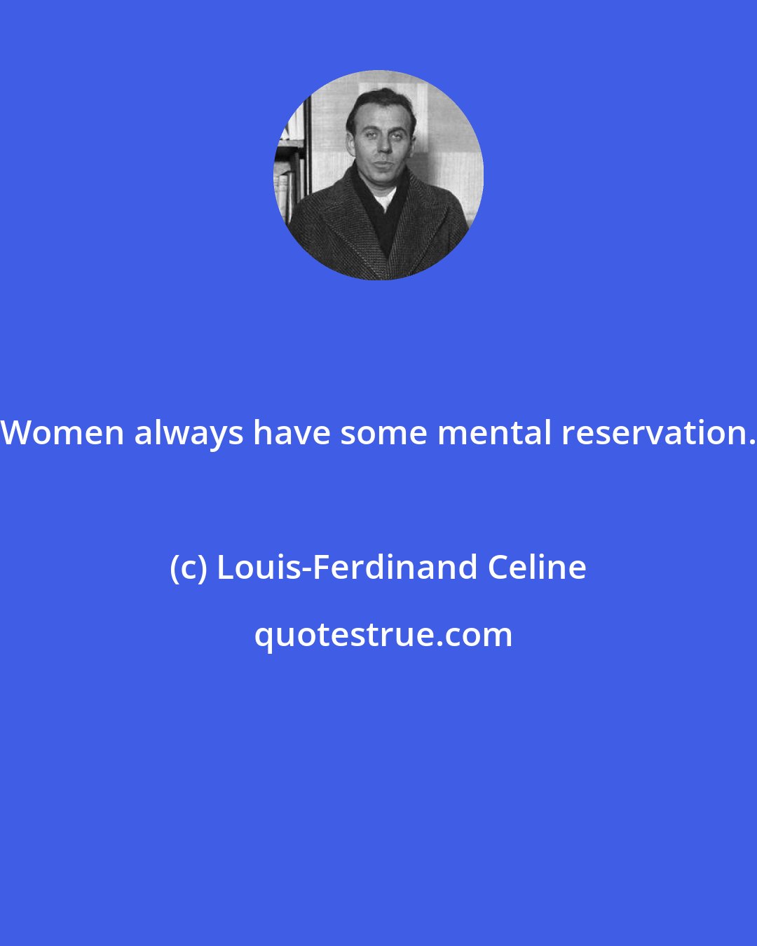 Louis-Ferdinand Celine: Women always have some mental reservation.