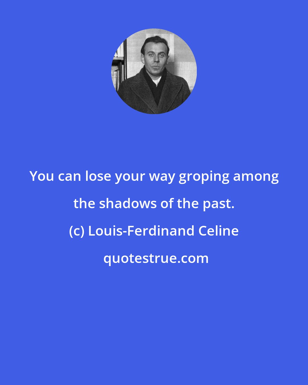 Louis-Ferdinand Celine: You can lose your way groping among the shadows of the past.